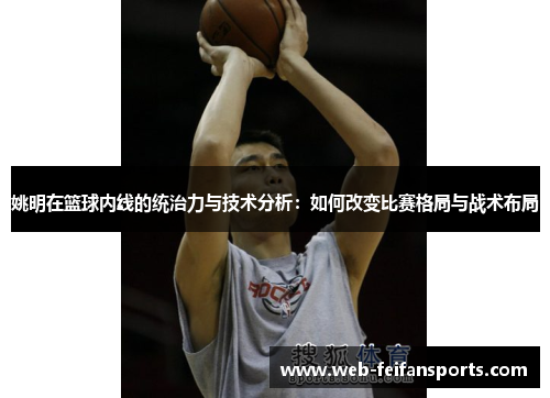 姚明在篮球内线的统治力与技术分析：如何改变比赛格局与战术布局