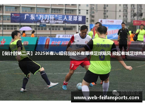 【倒计时第二天】2025长春Ju超将刮起长春草根足球飓风 掀起春城足球热潮